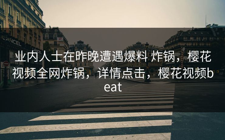 业内人士在昨晚遭遇爆料 炸锅，樱花视频全网炸锅，详情点击，樱花视频beat