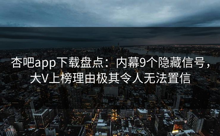 杏吧app下载盘点：内幕9个隐藏信号，大V上榜理由极其令人无法置信