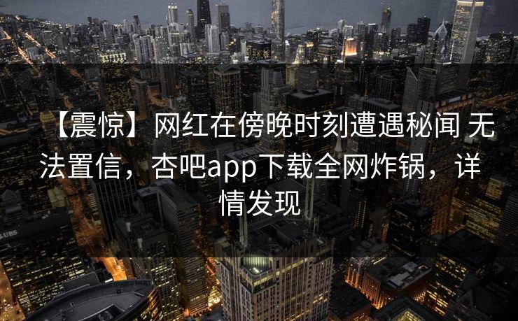 【震惊】网红在傍晚时刻遭遇秘闻 无法置信，杏吧app下载全网炸锅，详情发现
