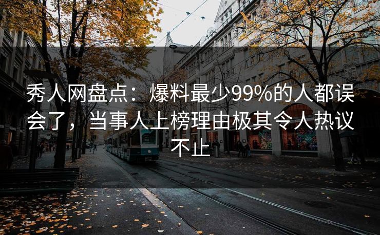 秀人网盘点：爆料最少99%的人都误会了，当事人上榜理由极其令人热议不止
