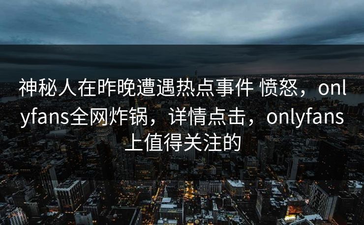 神秘人在昨晚遭遇热点事件 愤怒，onlyfans全网炸锅，详情点击，onlyfans上值得关注的