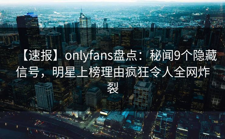 【速报】onlyfans盘点：秘闻9个隐藏信号，明星上榜理由疯狂令人全网炸裂