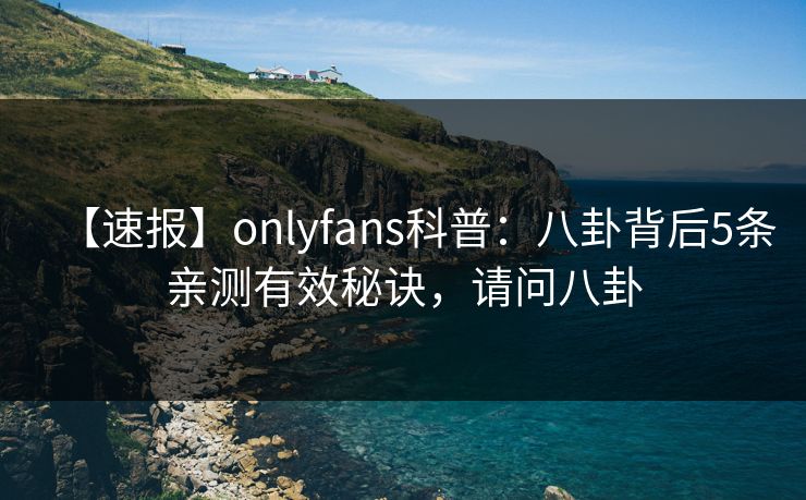 【速报】onlyfans科普：八卦背后5条亲测有效秘诀，请问八卦