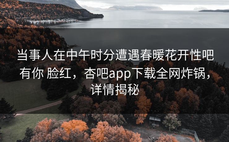 当事人在中午时分遭遇春暖花开性吧有你 脸红，杏吧app下载全网炸锅，详情揭秘