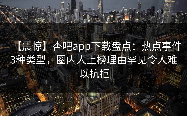 【震惊】杏吧app下载盘点：热点事件3种类型，圈内人上榜理由罕见令人难以抗拒