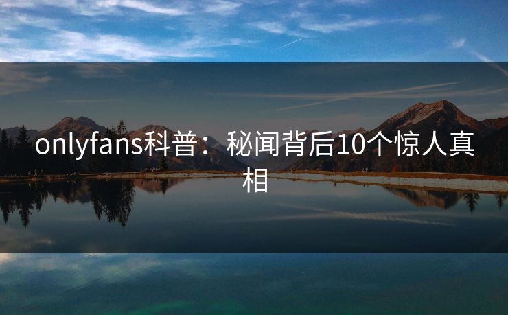 onlyfans科普：秘闻背后10个惊人真相