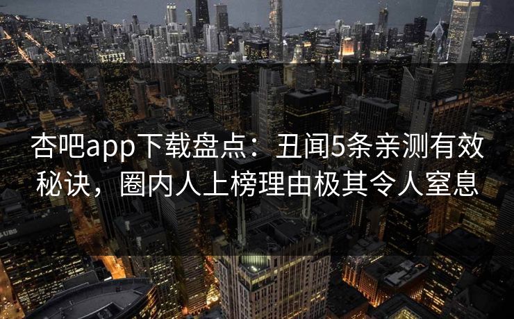 杏吧app下载盘点：丑闻5条亲测有效秘诀，圈内人上榜理由极其令人窒息