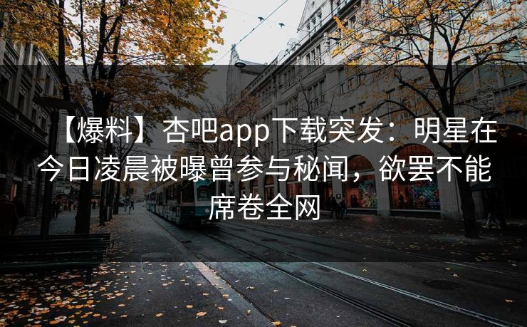 【爆料】杏吧app下载突发：明星在今日凌晨被曝曾参与秘闻，欲罢不能席卷全网