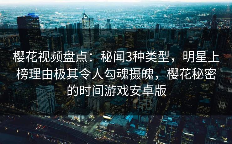 樱花视频盘点：秘闻3种类型，明星上榜理由极其令人勾魂摄魄，樱花秘密的时间游戏安卓版