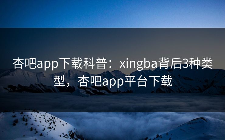 杏吧app下载科普：xingba背后3种类型，杏吧app平台下载