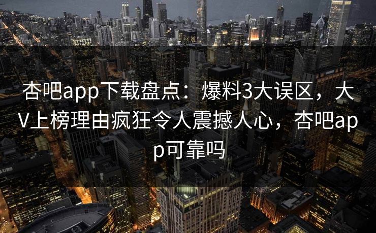 杏吧app下载盘点：爆料3大误区，大V上榜理由疯狂令人震撼人心，杏吧app可靠吗
