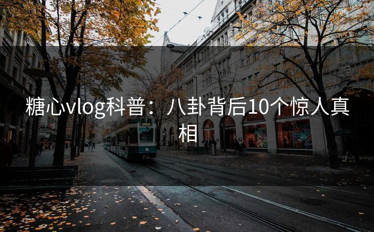 糖心vlog科普：八卦背后10个惊人真相