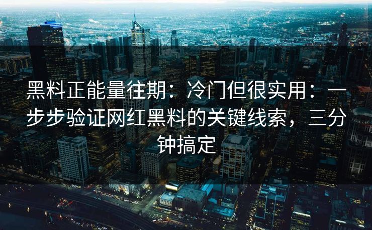 黑料正能量往期：冷门但很实用：一步步验证网红黑料的关键线索，三分钟搞定