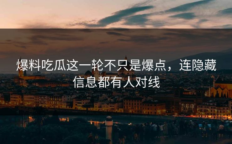 爆料吃瓜这一轮不只是爆点，连隐藏信息都有人对线