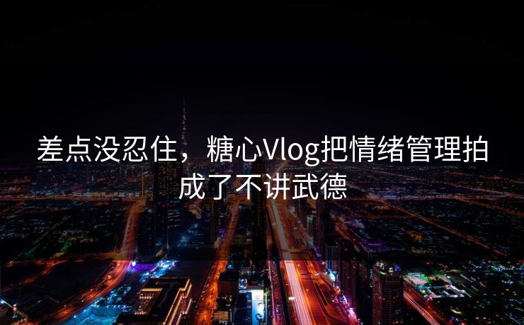 差点没忍住，糖心Vlog把情绪管理拍成了不讲武德