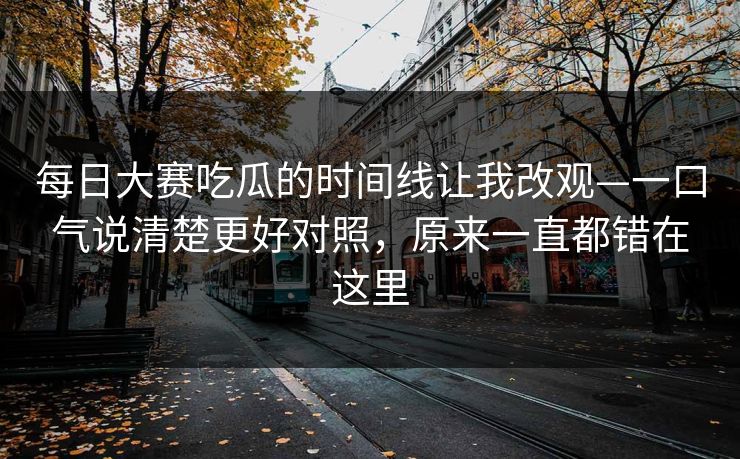 每日大赛吃瓜的时间线让我改观—一口气说清楚更好对照，原来一直都错在这里