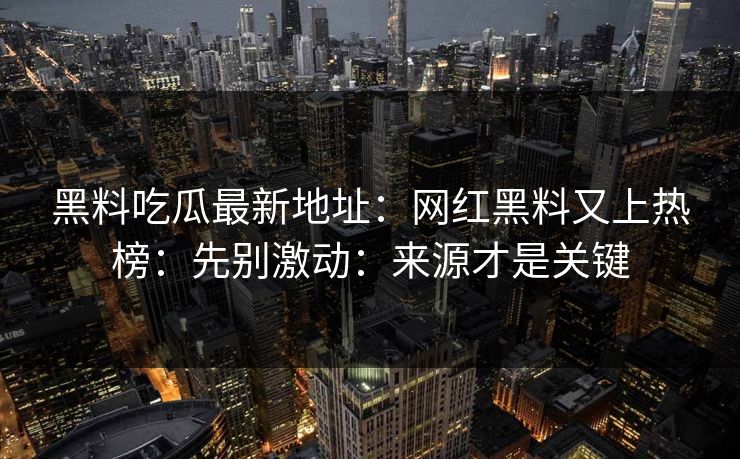 黑料吃瓜最新地址：网红黑料又上热榜：先别激动：来源才是关键