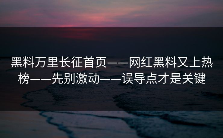 黑料万里长征首页——网红黑料又上热榜——先别激动——误导点才是关键