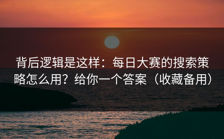 背后逻辑是这样:每日大赛的搜索策略怎么用?给你一个答案(收藏备用)