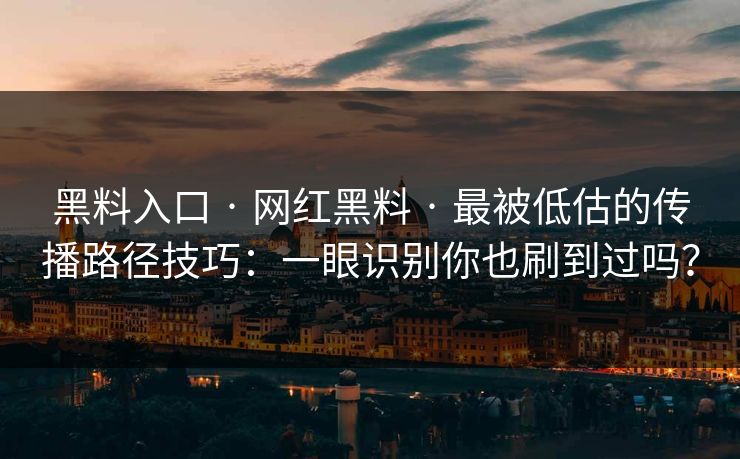 黑料入口 · 网红黑料 · 最被低估的传播路径技巧：一眼识别你也刷到过吗？