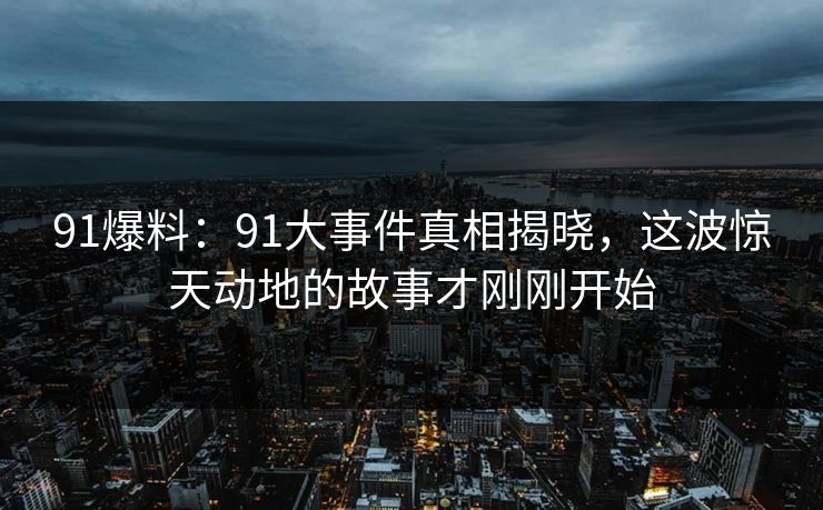 91爆料：91大事件真相揭晓，这波惊天动地的故事才刚刚开始
