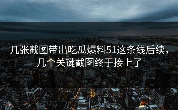 几张截图带出吃瓜爆料51这条线后续,几个关键截图终于接上了 几张截图带出吃瓜爆料51这条线后续,几个关键截图终于接上了