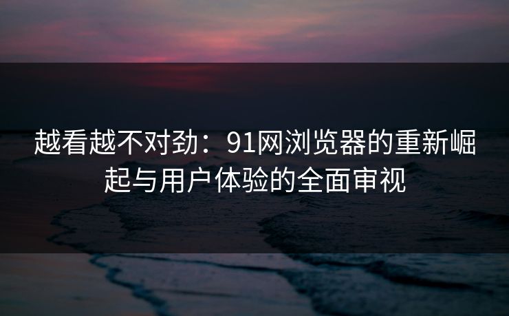 越看越不对劲:91网浏览器的重新崛起与用户体验的全面审视