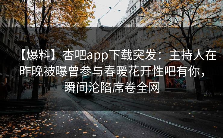【爆料】杏吧app下载突发：主持人在昨晚被曝曾参与春暖花开性吧有你，瞬间沦陷席卷全网