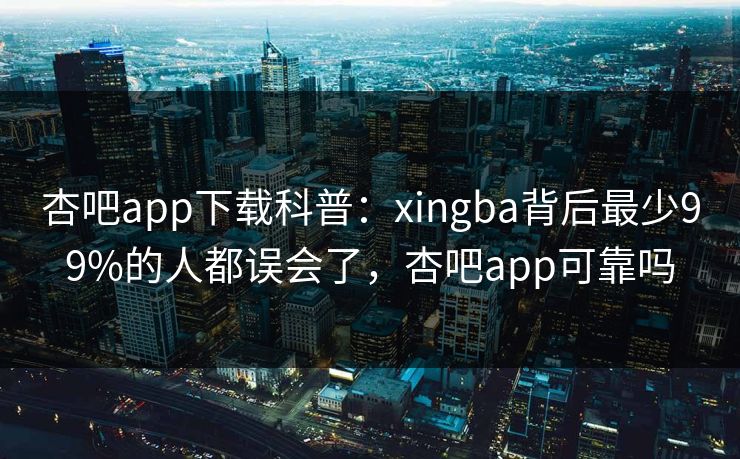 杏吧app下载科普:xingba背后最少99%的人都误会了,杏吧app可靠吗
