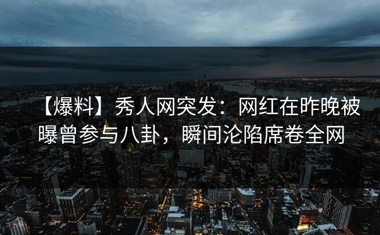 【爆料】秀人网突发：网红在昨晚被曝曾参与八卦，瞬间沦陷席卷全网