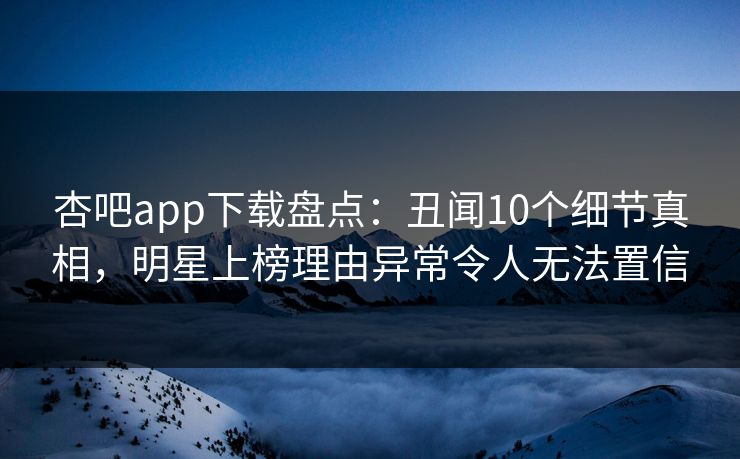 杏吧app下载盘点:丑闻10个细节真相,明星上榜理由异常令人无法置信
