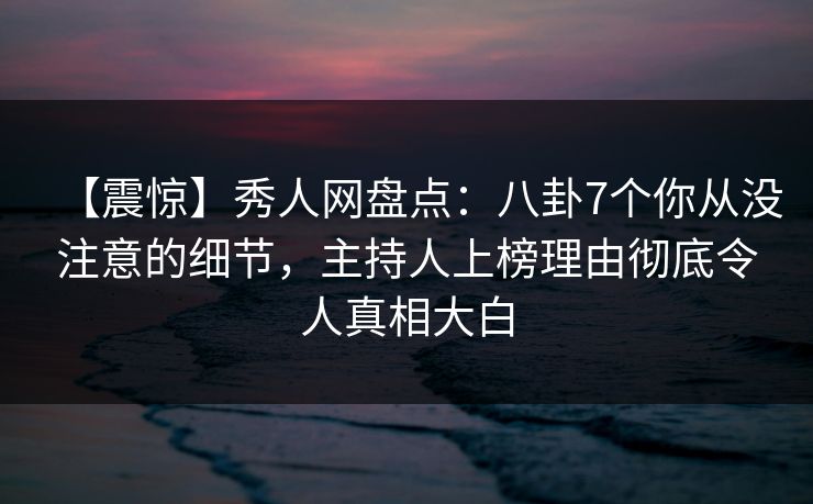 【震惊】秀人网盘点：八卦7个你从没注意的细节，主持人上榜理由彻底令人真相大白