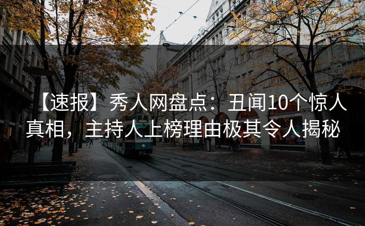 【速报】秀人网盘点：丑闻10个惊人真相，主持人上榜理由极其令人揭秘