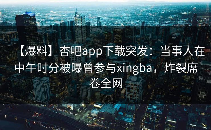 【爆料】杏吧app下载突发:当事人在中午时分被曝曾参与xingba,炸裂席卷全网