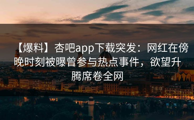 【爆料】杏吧app下载突发:网红在傍晚时刻被曝曾参与热点事件,欲望升腾席卷全网