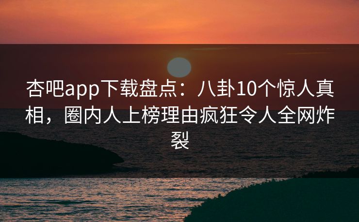 杏吧app下载盘点:八卦10个惊人真相,圈内人上榜理由疯狂令人全网炸裂
