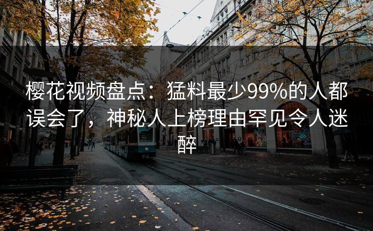 樱花视频盘点:猛料最少99%的人都误会了,神秘人上榜理由罕见令人迷醉