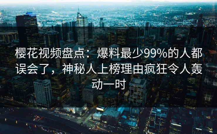 樱花视频盘点:爆料最少99%的人都误会了,神秘人上榜理由疯狂令人轰动一时
