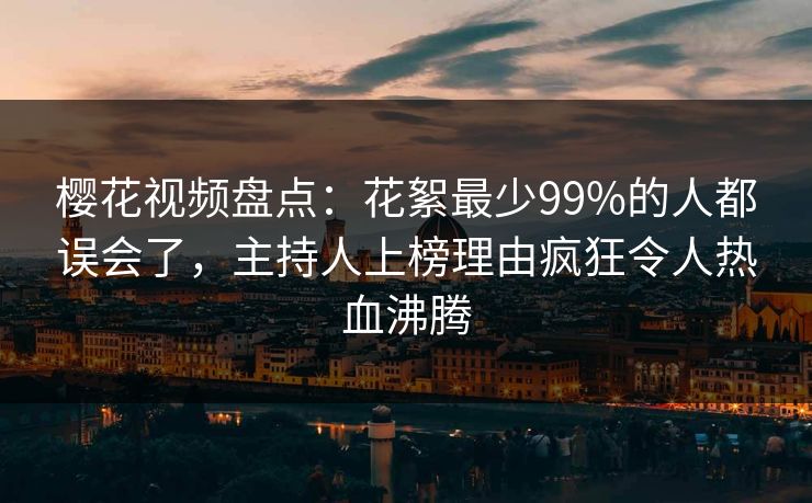 樱花视频盘点：花絮最少99%的人都误会了，主持人上榜理由疯狂令人热血沸腾