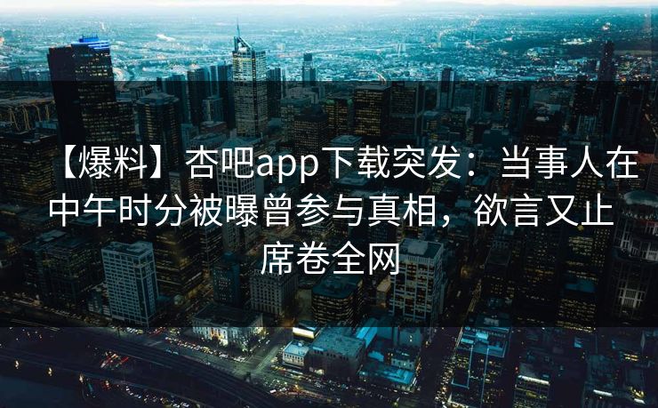 【爆料】杏吧app下载突发:当事人在中午时分被曝曾参与真相,欲言又止席卷全网