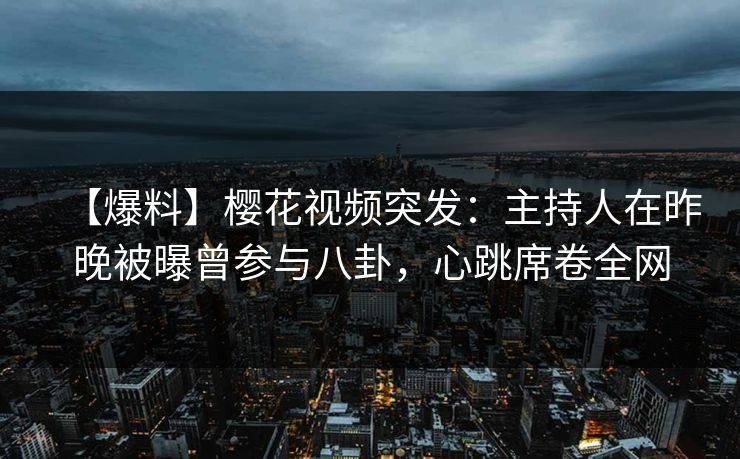 【爆料】樱花视频突发：主持人在昨晚被曝曾参与八卦，心跳席卷全网