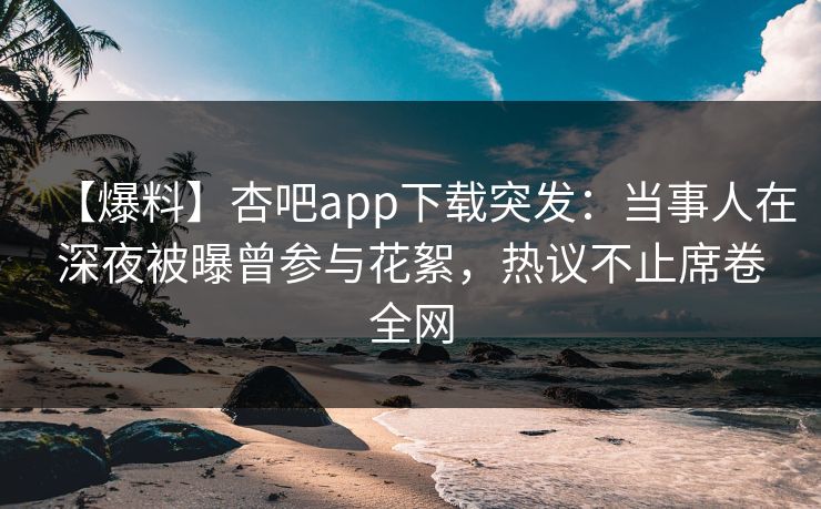【爆料】杏吧app下载突发:当事人在深夜被曝曾参与花絮,热议不止席卷全网