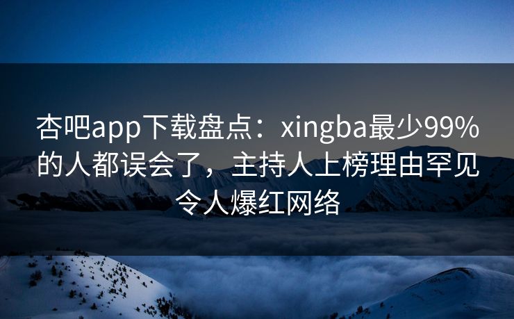 杏吧app下载盘点:xingba最少99%的人都误会了,主持人上榜理由罕见令人爆红网络