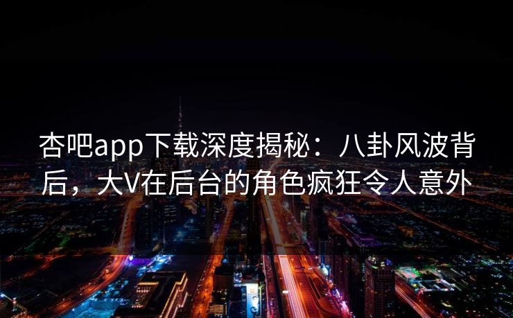 杏吧app下载深度揭秘:八卦风波背后,大V在后台的角色疯狂令人意外