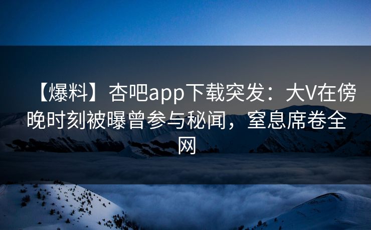 【爆料】杏吧app下载突发:大V在傍晚时刻被曝曾参与秘闻,窒息席卷全网