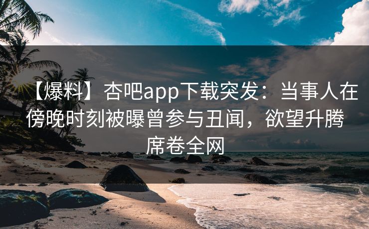 【爆料】杏吧app下载突发:当事人在傍晚时刻被曝曾参与丑闻,欲望升腾席卷全网