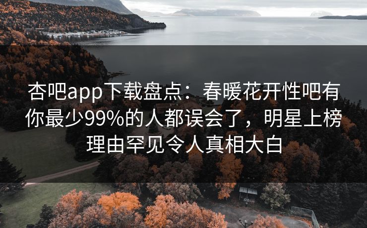 杏吧app下载盘点：春暖花开性吧有你最少99%的人都误会了，明星上榜理由罕见令人真相大白