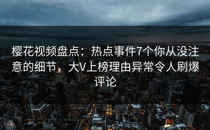 樱花视频盘点:热点事件7个你从没注意的细节,大V上榜理由异常令人刷爆评论