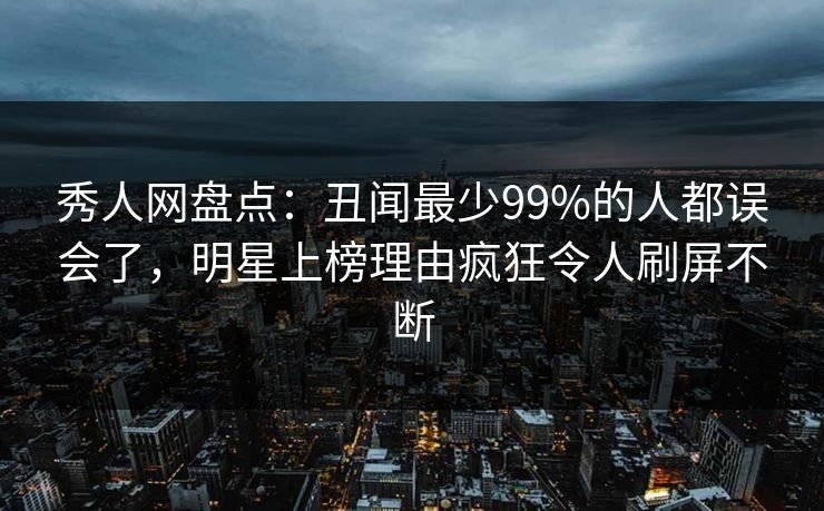 秀人网盘点：丑闻最少99%的人都误会了，明星上榜理由疯狂令人刷屏不断