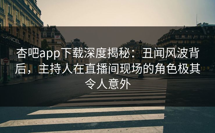 杏吧app下载深度揭秘：丑闻风波背后，主持人在直播间现场的角色极其令人意外